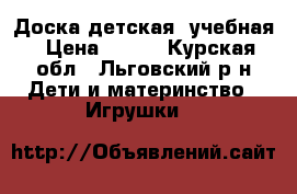 Доска детская, учебная › Цена ­ 700 - Курская обл., Льговский р-н Дети и материнство » Игрушки   